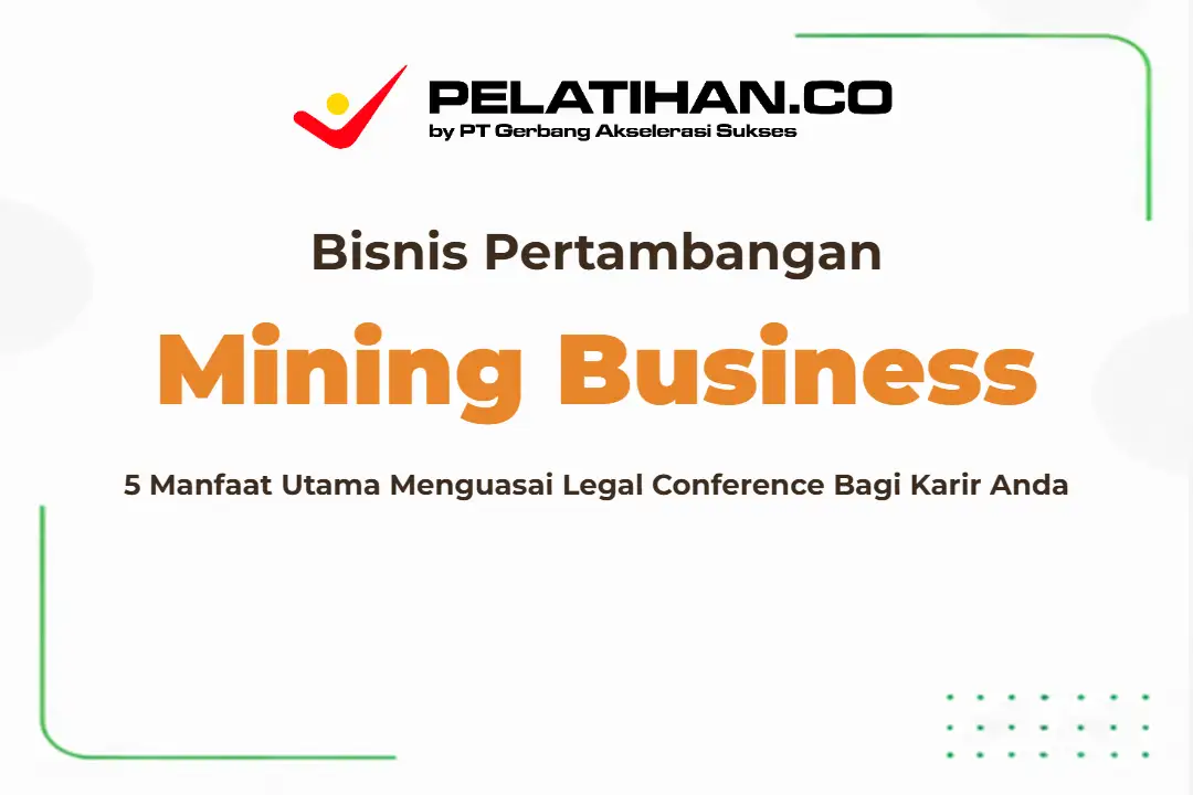 5 Manfaat Utama Menguasai Mining Business & Legal Conference Bagi Karir Anda